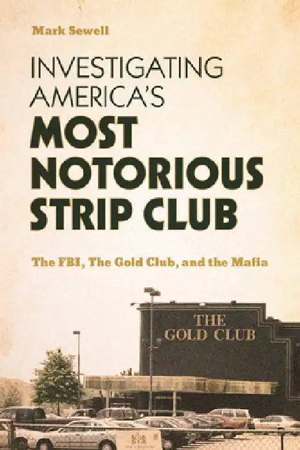 Investigating America's Most Notorious Strip Club: The Fbi, the Gold Club, and the Mafia by Mark Sewell