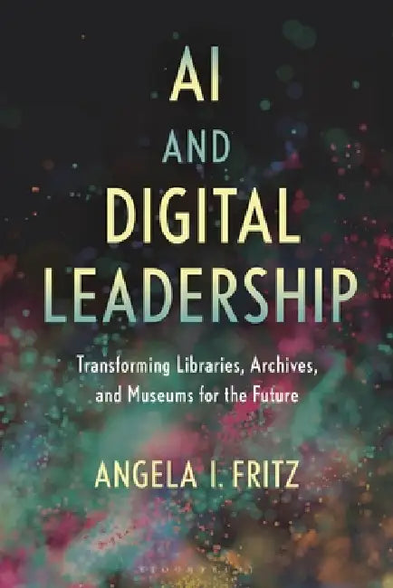 AI and Digital Leadership: Transforming Libraries, Archives, and Museums for the Future by Angela I. Fritz