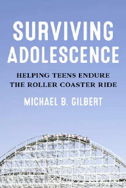 Surviving Adolescence: Helping Teens Endure the Roller-Coaster Ride by Michael B. Gilbert
