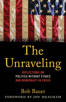 The Unraveling: My Front Row Seat in Power Politics and the Declining Ethics of the American Political Class by Bob Bauer