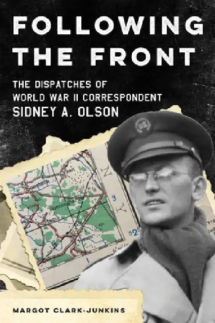 Following the Front: The Dispatches of World War II Correspondent Sidney A. Olson by Margot Clark-Junkins