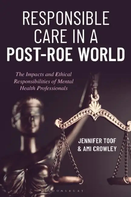 Responsible Care in a Post-Roe World: The Impacts and Ethical Responsibilities of Mental Health Professionals by Jennifer Toof, Ami Crowley