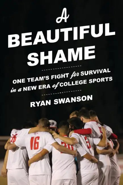 A Beautiful Shame: One Team's Fight for Survival in a New Era of College Sports by Ryan Swanson