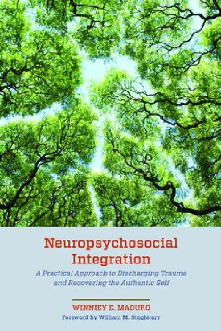 Neuropsychosocial Integration: A Practical Approach to Discharging Trauma and Recovering the Authentic Self by Winniey E. Maduro