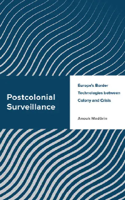 Postcolonial Surveillance: Europe's Border Technologies between Colony and Crisis by Anouk Madörin