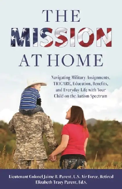 The Mission at Home: Navigating Military Assignments, Tricare, Education, Benefits, and Everyday Life with Your Child on the Autism Spectrum by Jaime B. Parent, Elizabeth Tracy Parent