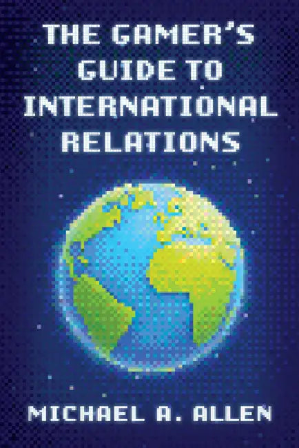 The Gamer's Guide to International Relations by Michael A. Allen