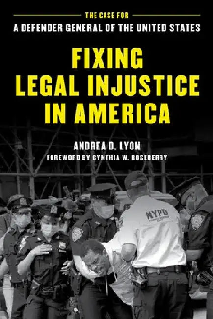Fixing Legal Injustice in America: The Case for a Defender General of the United States by Andrea D. Lyon