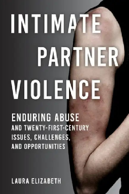 Intimate Partner Violence: Enduring Abuse and Twenty-First-Century Issues, Challenges, and Opportunities by Laura Elizabeth