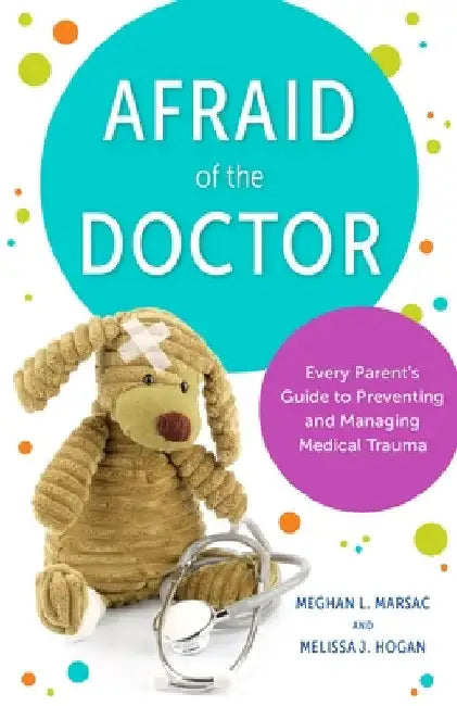 Afraid of the Doctor: Every Parent's Guide to Preventing and Managing Medical Trauma by Meghan L. Marsac