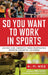 So You Want to Work in Sports: Advice and Insights from Respected Sports Industry Leaders by K. P. Wee
