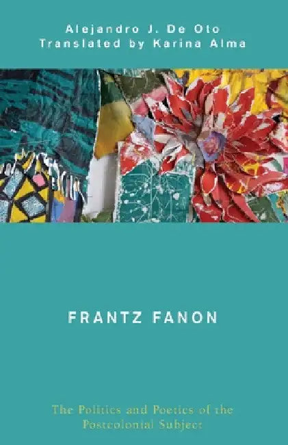Frantz Fanon: The Politics and Poetics of the Postcolonial Subject by Alejandro J. De Oto