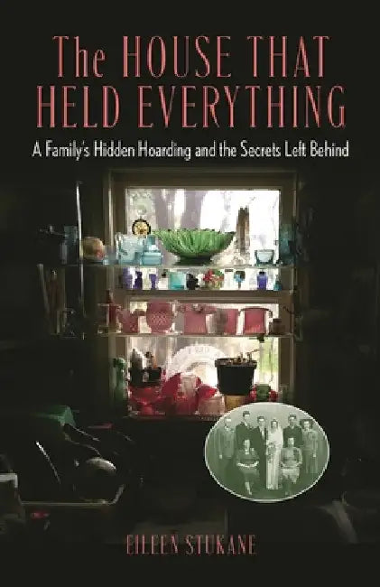 The House That Held Everything: A Family's Hidden Hoarding and the Secrets Left Behind by Eileen Stukane