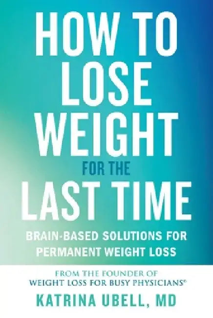 How to Lose Weight for the Last Time: Brain-Based Solutions for Permanent Weight Loss by Katrina Ubell