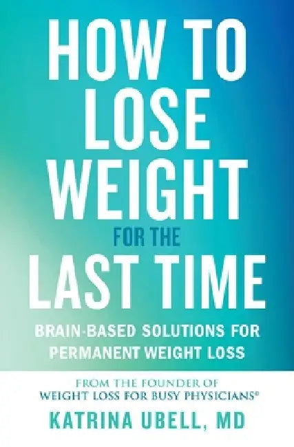 How to Lose Weight for the Last Time: Brain-Based Solutions for Permanent Weight Loss by Katrina Ubell