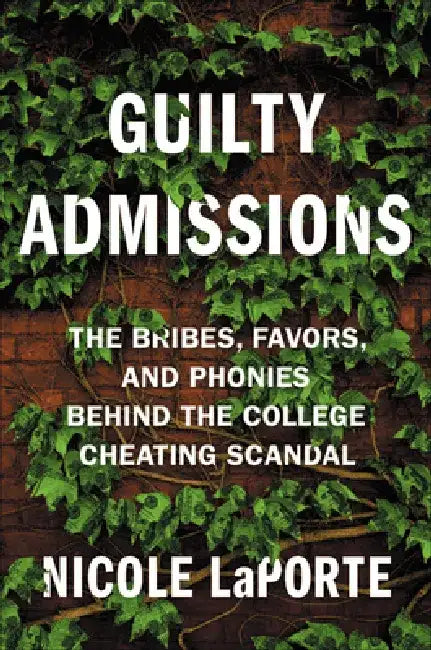 Guilty Admissions: The Bribes, Favors, and Phonies Behind the College Cheating Scandal by Nicole Laporte