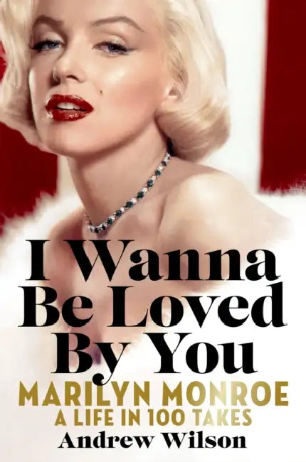 I Wanna Be Loved by You: Marilyn Monroe: A Life in 100 Takes by Andrew Wilson