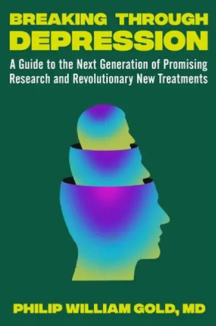 Breaking Through Depression: A No-Nonsense Guide to the Next Generation of Discoveries and Treatments in Search of Healing by Philip William Gold