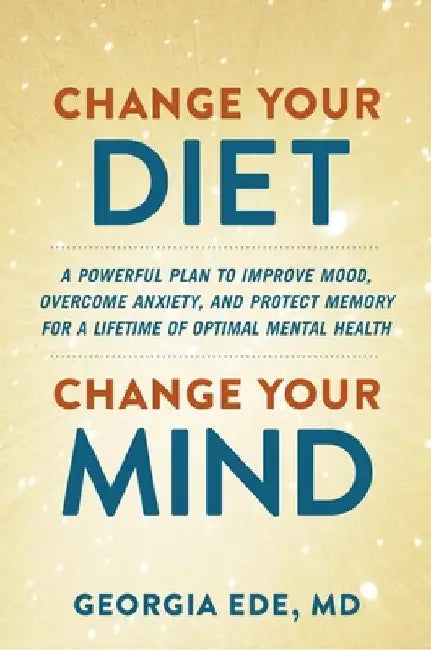 Change Your Diet, Change Your Mind: A Food-First Plan to Optimize Your Mental Health by Georgia Ede