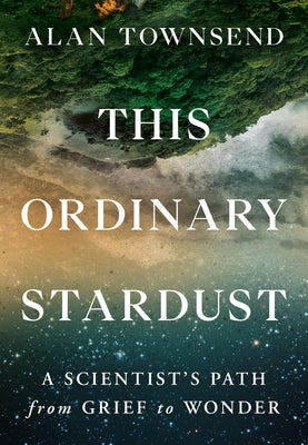 This Ordinary Stardust: A Scientist's Path from Grief to Wonder by Alan Townsend