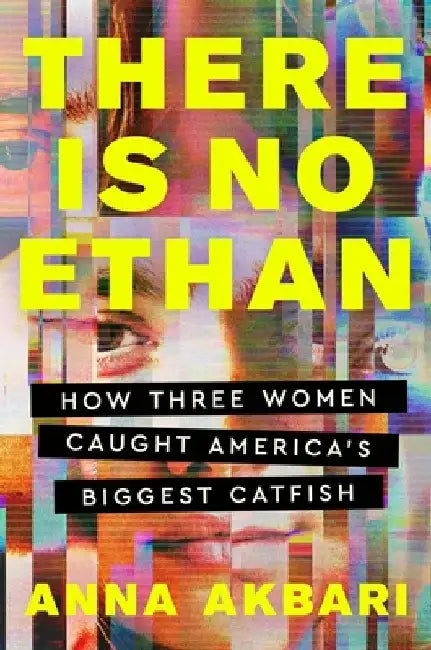 There Is No Ethan: How Three Women Caught America's Biggest Catfish by Anna Akbari