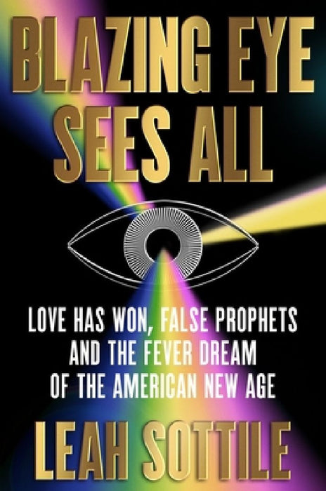 Blazing Eye Sees All: Love Has Won, False Prophets, and the Fever Dream of the American New Age by Leah Sottile