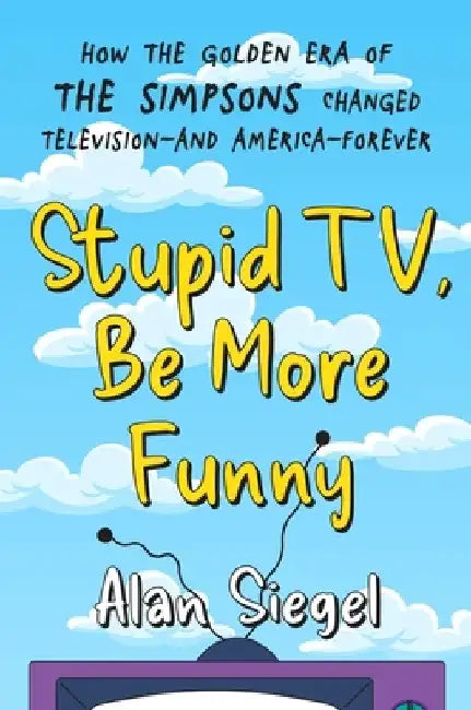 Stupid Tv, Be More Funny: How the Golden Era of the Simpsons Changed Television-And America-Forever by Alan Siegel