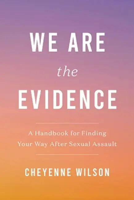 We Are the Evidence: A Handbook for Finding Your Way After Sexual Assault by Cheyenne Wilson