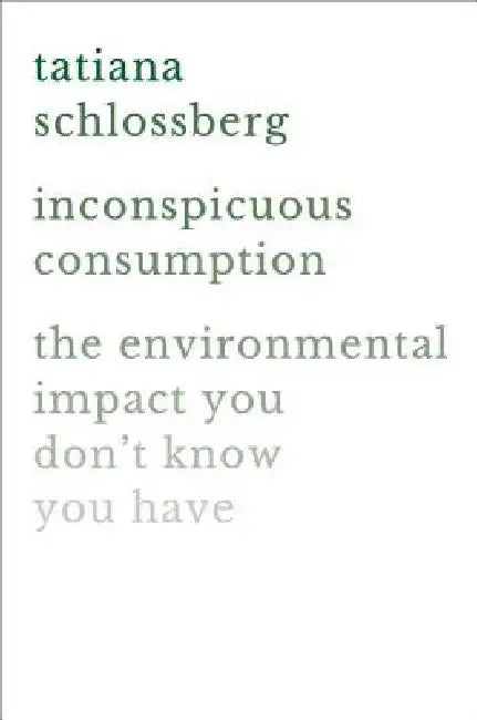 Inconspicuous Consumption: The Environmental Impact You Don't Know You Have by Tatiana Schlossberg