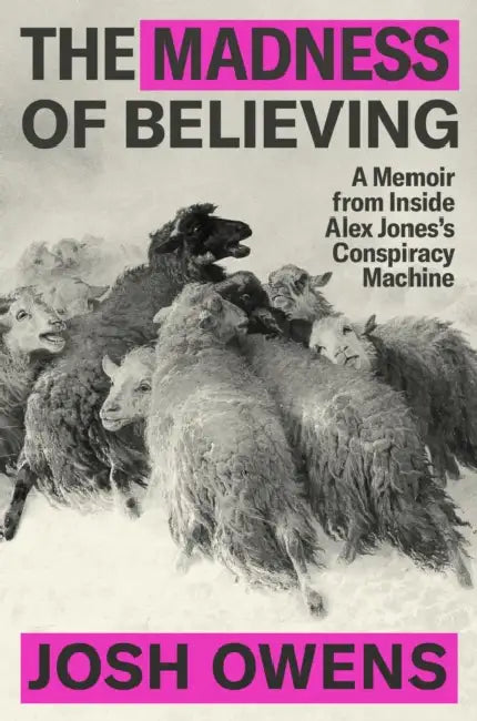 The Madness of Believing: A Memoir from Inside Alex Jones's Conspiracy Machine by Josh Owens