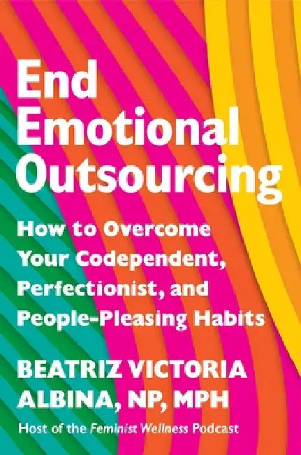 End Emotional Outsourcing: How to Overcome Your Codependent, Perfectionist, and People-Pleasing Habits by Beatriz Victoria Albina