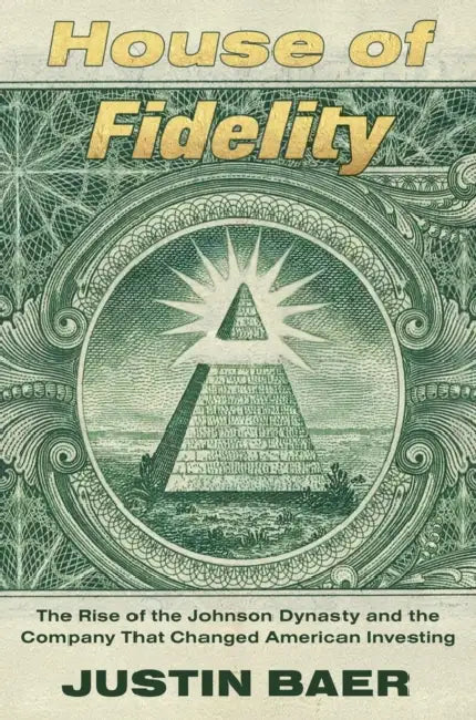 House of Fidelity: The Rise of the Johnson Dynasty and the Company That Changed American Investing by Justin Baer