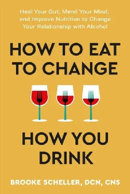 How to Eat to Change How You Drink: Heal Your Gut, Mend Your Mind, and Improve Nutrition to Change Your Relationship with Alcohol by Brooke Scheller