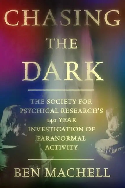Chasing the Dark: A 140-Year Investigation of Paranormal Activity by Ben Machell