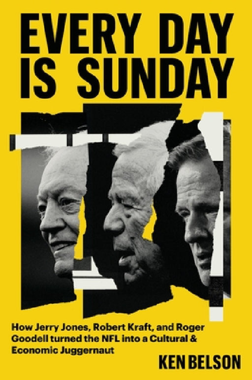 Every Day Is Sunday: How Jerry Jones, Robert Kraft, and Roger Goodell Turned the NFL Into a Cultural & Economic Juggernaut by Ken Belson
