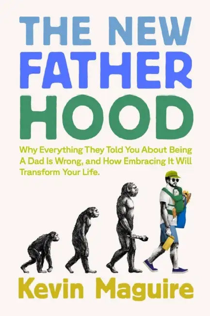 The New Fatherhood: Why Everything They Told You about Being a Dad Is Wrong and How Embracing It Will Transform Your Life by Kevin Maguire