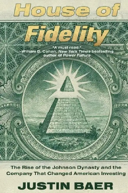 House of Fidelity: The Rise of the Johnson Dynasty and the Company That Changed American Investing by Justin Baer