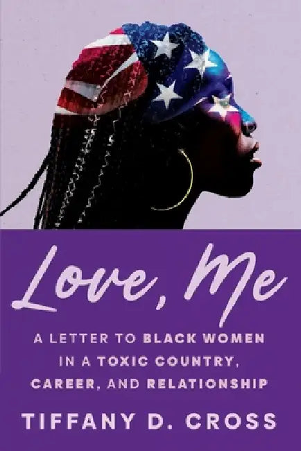 Love, Me: A Letter to Black Women in a Toxic Country, Career, and Relationship by Tiffany D. Cross