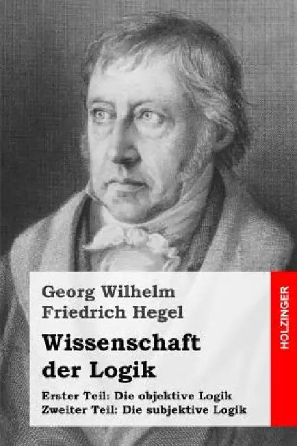 Wissenschaft der Logik: Erster Teil: Die objektive Logik + Zweiter Teil: Die subjektive Logik by Hegel, Georg Wilhelm Friedrich