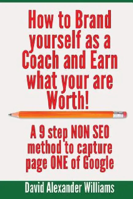 How to Brand yourself as a Coach and Earn what you are worth!: A 9 step NON SEO method to capture page ONE of Google by David Alexander Williams