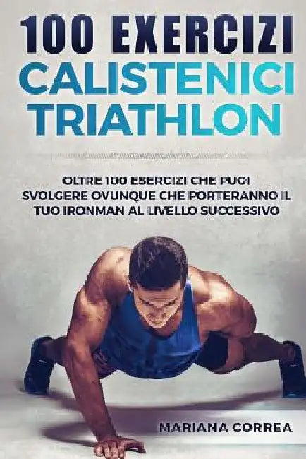 100 EXERCIZi CALISTENICI TRIATHLON: OLTRE 100 ESERCIZI CHE PUOI SVOLGERE OVUNQUE CHE PORTERANNO IL TUO IRONMAN Al LIVELLO SUCCESSIVO by Correa, Mariana