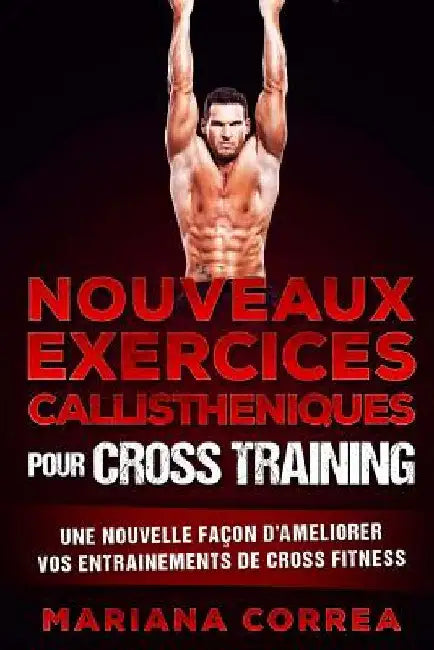 NOUVEAUX EXERCICES CALLISTHENIQUES Pour CROSS TRAINING: UNE NOUVELLE FACON DE AMELIORER VOS ENTRAINEMENTS De CROSS TRAINING by Correa, Mariana