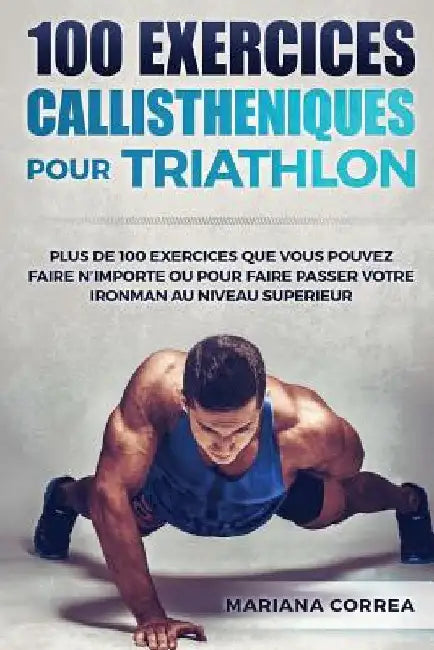100 EXERCICES CALLISTHENIQUES Pour TRIATHLON: PLUS De 100 EXERCICES QUE VOUS POUVEZ FAIRE N IMPORTE OU POUR FAIRE PASSER VOTRE IRONMAN AU NIVEAU SUPER by Correa, Mariana