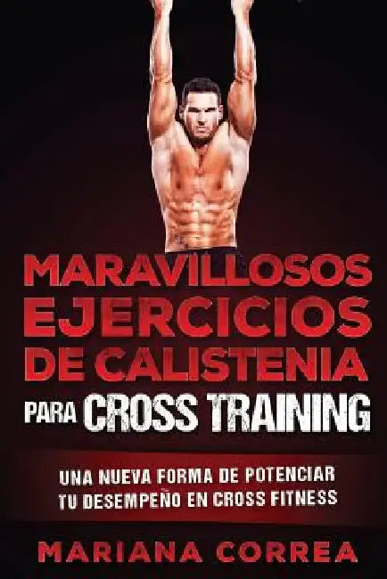 MARAVILLOSOS EJERCICIOS De CALISTENIA PARA CROSS TRAINING: UNA NUEVA FORMA DE POTENCIAR Tu DESEMPENO EN CROSS TRAINING by Correa, Mariana