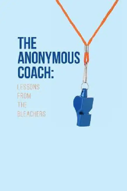 The Anonymous Coach: Lessons from the Bleachers by The Anonymous Coach