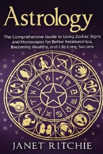 Astrology: The Comprehensive Guide to Using Zodiac Signs and Horoscopes for Better Relationships, Becoming Wealthy, and Life-Long Success by Janet Ritchie
