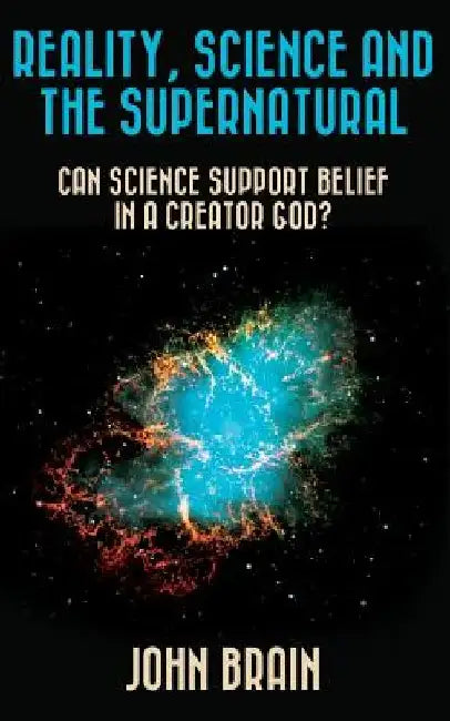 Reality, Science and the Supernatural: Can Science Support Belief in a Creator God? by John Brain