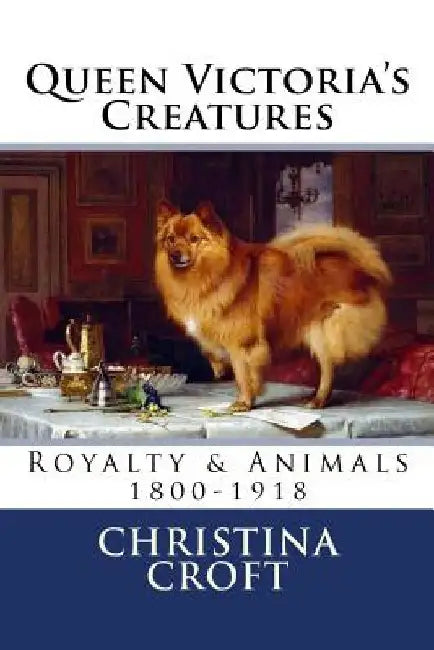 Queen Victoria's Creatures: Royalty & Animals in the Victorian Era by Christina Croft