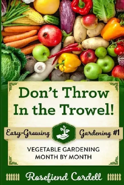 Don't Throw In the Trowel!: Vegetable Gardening Month by Month by Rosefiend Cordell
