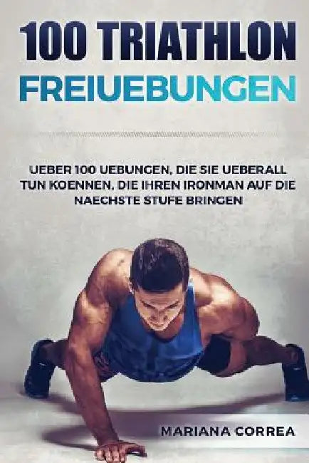 100 TRIATHLON FREiUEBUNGEN: UEBER 100 UEBUNGEN, DIE SIE UEBERALL TUN KOENNEN, DIE IHREN IRONMAN AUF DiE NAECHSTE STUFE BRINGEN by Correa, Mariana